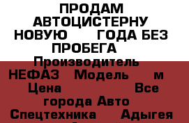 ПРОДАМ АВТОЦИСТЕРНУ НОВУЮ 2007 ГОДА БЕЗ ПРОБЕГА  › Производитель ­ НЕФАЗ › Модель ­ 20м3 › Цена ­ 1 200 000 - Все города Авто » Спецтехника   . Адыгея респ.,Адыгейск г.